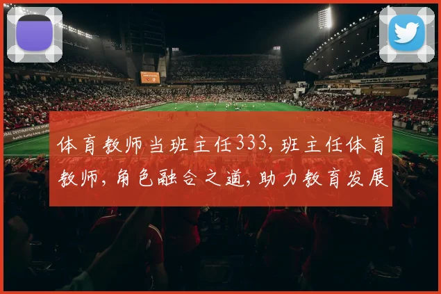 体育教师当班主任333,班主任体育教师,角色融合之道,助力教育发展