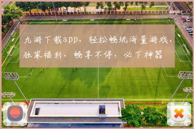 九游下载app，轻松畅玩海量游戏，独家福利，畅享不停，必下神器