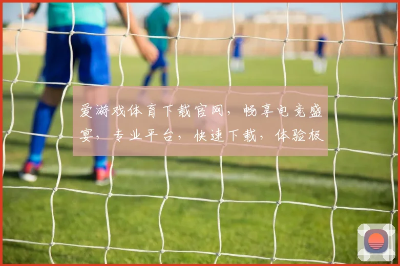 爱游戏体育下载官网，畅享电竞盛宴，专业平台，快速下载，体验极致