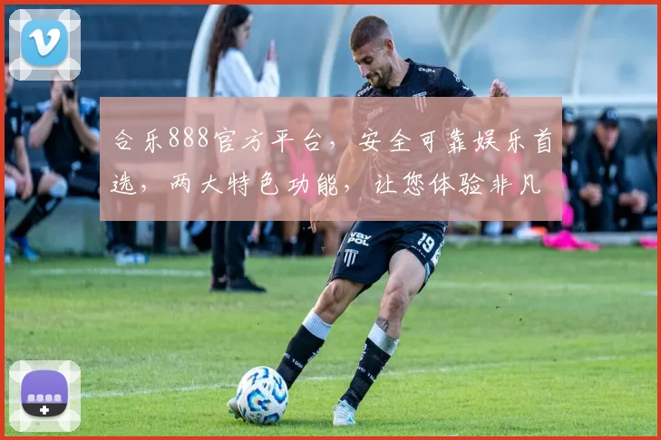 合乐888官方平台，安全可靠娱乐首选，两大特色功能，让您体验非凡游戏乐趣，轻松赚钱