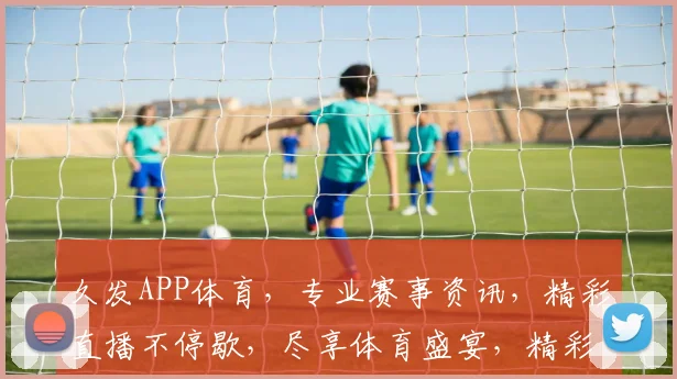 久发APP体育，专业赛事资讯，精彩直播不停歇，尽享体育盛宴，精彩不容错过