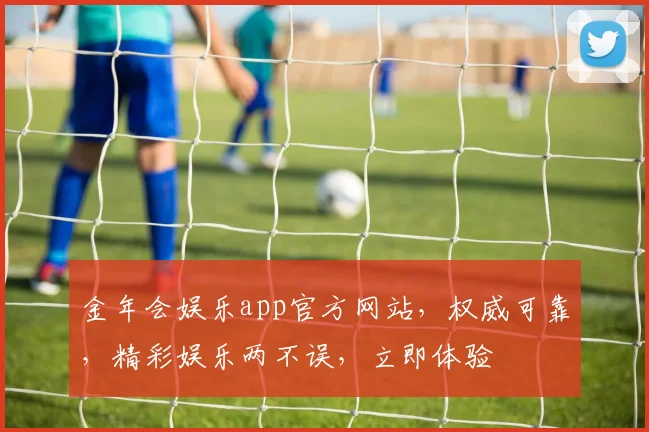 金年会娱乐app官方网站，权威可靠，精彩娱乐两不误，立即体验