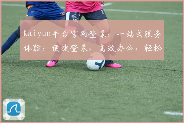 Kaiyun平台官网登录，一站式服务体验，便捷登录，高效办公，轻松掌握