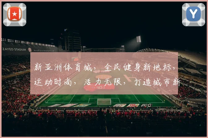 新亚洲体育城，全民健身新地标，运动时尚，活力无限，打造城市新风尚，共享美好生活。