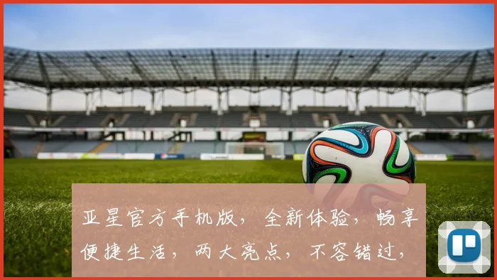 亚星官方手机版，全新体验，畅享便捷生活，两大亮点，不容错过，立即下载